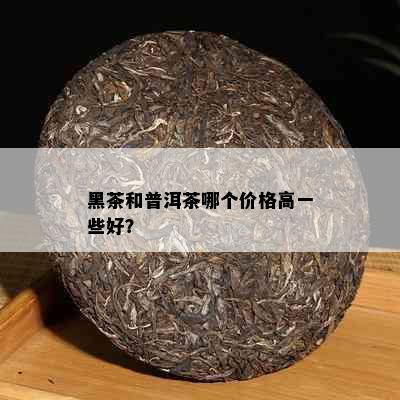 黑茶和普洱茶哪个价格高一些好？