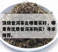 顶级普洱茶去哪里买好，哪里有优质普洱茶购买？寻求推荐。