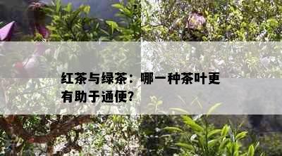 红茶与绿茶：哪一种茶叶更有助于通便？