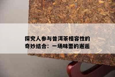 探究人参与普洱茶相容性的奇妙结合：一场味蕾的邂逅