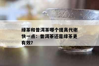 绿茶和普洱茶哪个提高代谢快一点：普洱茶还是绿茶更有效？