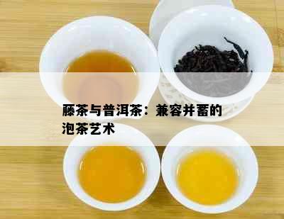 藤茶与普洱茶：兼容并蓄的泡茶艺术