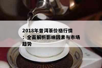 2018年普洱茶价格行情：全面解析影响因素与市场趋势