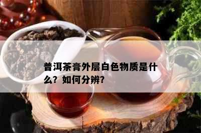 普洱茶膏外层白色物质是什么？如何分辨？