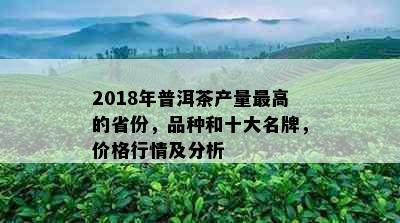 2018年普洱茶产量更高的省份，品种和十大名牌，价格行情及分析