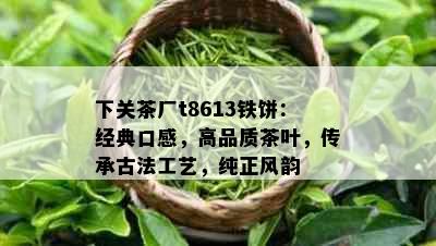 下关茶厂t8613铁饼：经典口感，高品质茶叶，传承古法工艺，纯正风韵