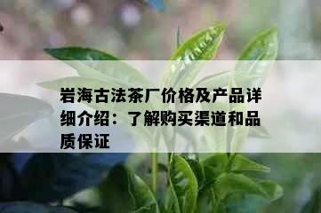 岩海古法茶厂价格及产品详细介绍：了解购买渠道和品质保证