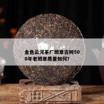 金色云河茶厂班章古树500年老班章质量如何？