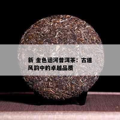 新 金色运河普洱茶：古道风韵中的卓越品质