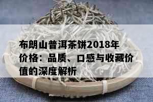 布朗山普洱茶饼2018年价格：品质、口感与收藏价值的深度解析