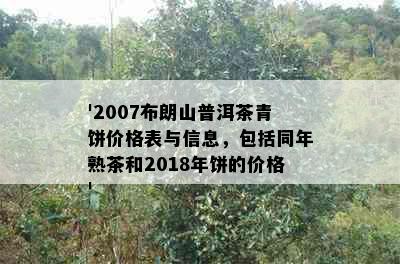 '2007布朗山普洱茶青饼价格表与信息，包括同年熟茶和2018年饼的价格'