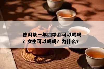 普洱茶一年四季都可以喝吗？女生可以喝吗？为什么？