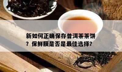 新如何正确保存普洱茶茶饼？保鲜膜是否是更佳选择？