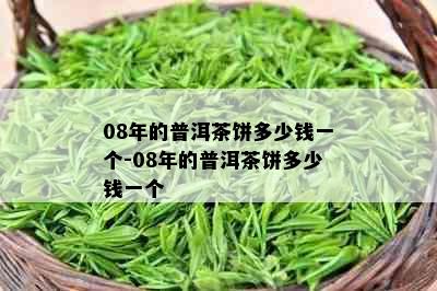 08年的普洱茶饼多少钱一个-08年的普洱茶饼多少钱一个