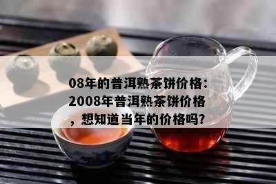 08年的普洱熟茶饼价格：2008年普洱熟茶饼价格，想知道当年的价格吗？