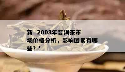 新 '2008年普洱茶市场价格分析，影响因素有哪些？'