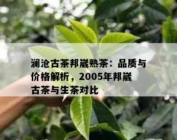 澜沧古茶邦崴熟茶：品质与价格解析，2005年邦崴古茶与生茶对比