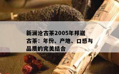 新澜沧古茶2005年邦崴古茶：年份、产地、口感与品质的完美结合