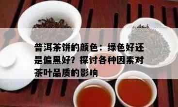 普洱茶饼的颜色：绿色好还是偏黑好？探讨各种因素对茶叶品质的影响