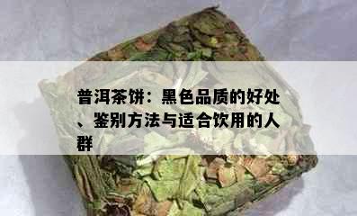 普洱茶饼：黑色品质的好处、鉴别方法与适合饮用的人群