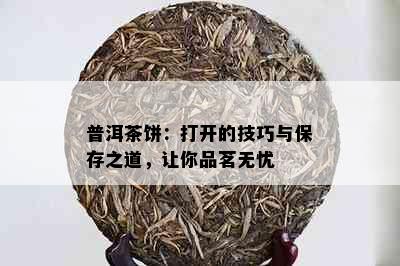 普洱茶饼：打开的技巧与保存之道，让你品茗无忧