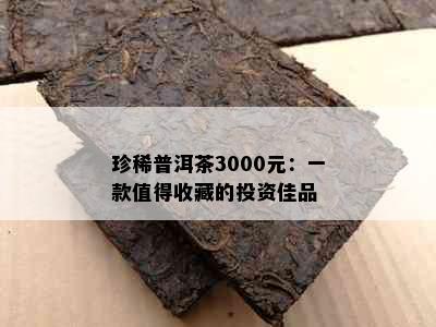 珍稀普洱茶3000元：一款值得收藏的投资佳品