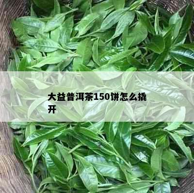 大益普洱茶150饼怎么撬开