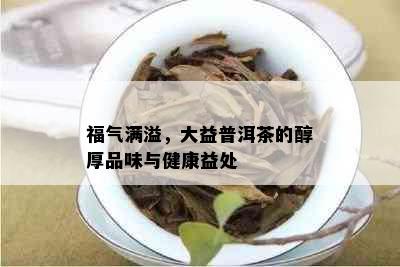 福气满溢，大益普洱茶的醇厚品味与健康益处