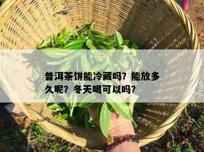 普洱茶饼能冷藏吗？能放多久呢？冬天喝可以吗？