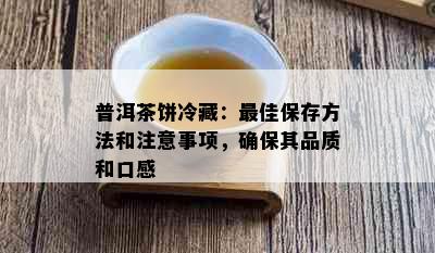 普洱茶饼冷藏：更佳保存方法和注意事项，确保其品质和口感