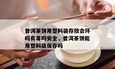 普洱茶饼用塑料袋存放会坏吗有吗安全，普洱茶饼能用塑料袋保存吗