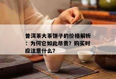 普洱茶大茶饼子的价格解析：为何它如此昂贵？购买时应注意什么？