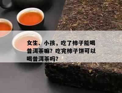 女生、小孩，吃了柿子能喝普洱茶嘛？吃完柿子饼可以喝普洱茶吗？