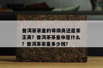 普洱茶茶皇的等级高还是茶王高？普洱茶茶皇帝是什么？普洱茶茶皇多少钱？