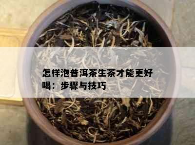 怎样泡普洱茶生茶才能更好喝：步骤与技巧