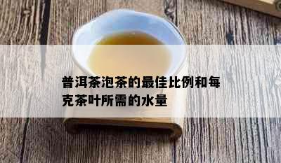 普洱茶泡茶的更佳比例和每克茶叶所需的水量