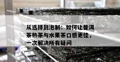 从选择到泡制：如何让普洱茶熟茶与水果茶口感更佳，一次解决所有疑问