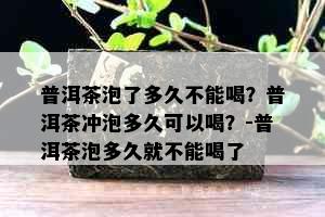 普洱茶泡了多久不能喝？普洱茶冲泡多久可以喝？-普洱茶泡多久就不能喝了