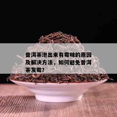 普洱茶泡出来有霉味的原因及解决方法，如何避免普洱茶发霉？