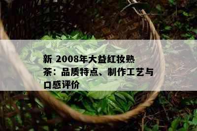 新 2008年大益红妆熟茶：品质特点、制作工艺与口感评价