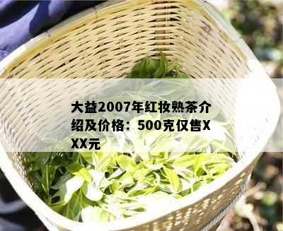 大益2007年红妆熟茶介绍及价格：500克仅售XXX元