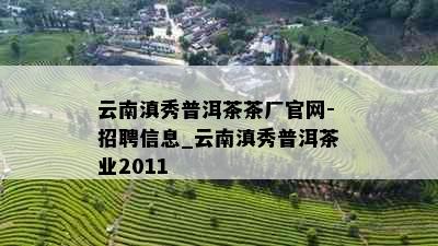 云南滇秀普洱茶茶厂官网-招聘信息_云南滇秀普洱茶业2011