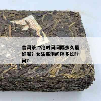 普洱茶冲泡时间间隔多久更好呢？女生每泡间隔多长时间？