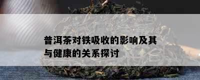 普洱茶对铁吸收的影响及其与健康的关系探讨