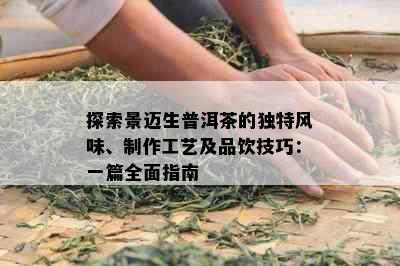 探索景迈生普洱茶的独特风味、制作工艺及品饮技巧：一篇全面指南