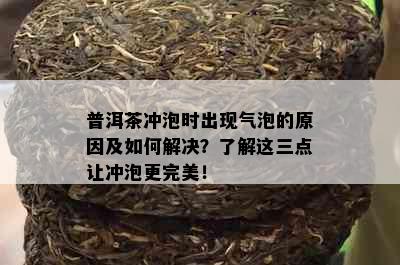 普洱茶冲泡时出现气泡的原因及如何解决？了解这三点让冲泡更完美！