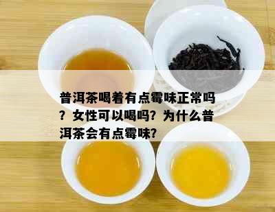 普洱茶喝着有点霉味正常吗？女性可以喝吗？为什么普洱茶会有点霉味？