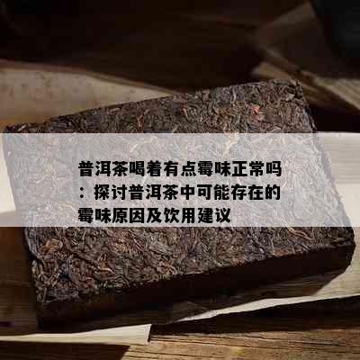 普洱茶喝着有点霉味正常吗：探讨普洱茶中可能存在的霉味原因及饮用建议