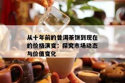 从十年前的普洱茶饼到现在的价格演变：探究市场动态与价值变化