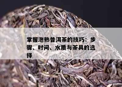 掌握泡熟普洱茶的技巧：步骤、时间、水质与茶具的选择